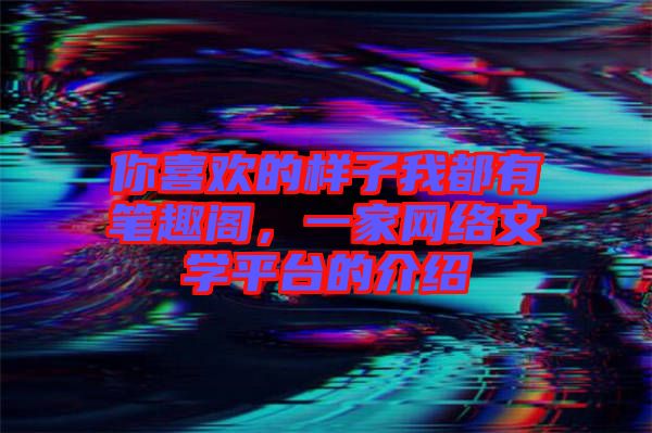 你喜歡的樣子我都有筆趣閣，一家網絡文學平臺的介紹