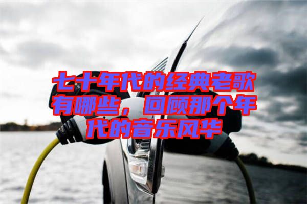 七十年代的經(jīng)典老歌有哪些，回顧那個(gè)年代的音樂風(fēng)華