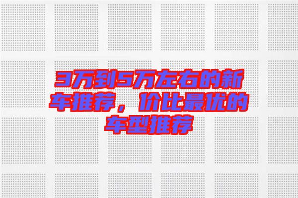 3萬(wàn)到5萬(wàn)左右的新車推薦，價(jià)比最優(yōu)的車型推薦