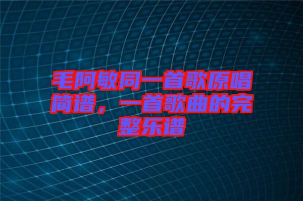 毛阿敏同一首歌原唱簡譜，一首歌曲的完整樂譜