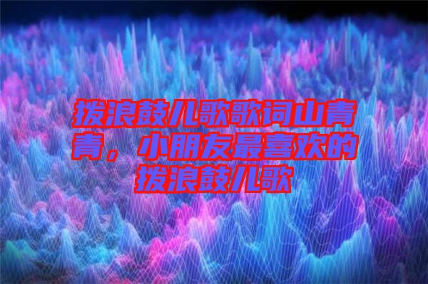 撥浪鼓兒歌歌詞山青青，小朋友最喜歡的撥浪鼓兒歌