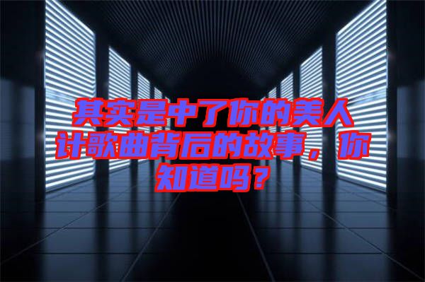 其實是中了你的美人計歌曲背后的故事，你知道嗎？