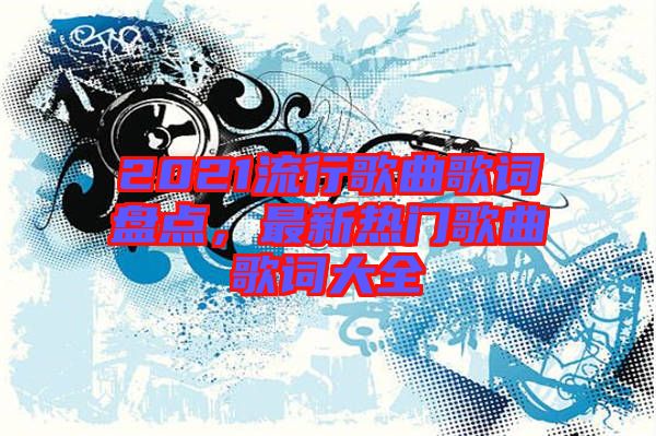 2021流行歌曲歌詞盤點，最新熱門歌曲歌詞大全