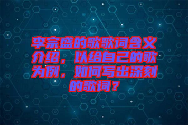 李宗盛的歌歌詞含義介紹，以給自己的歌為例，如何寫出深刻的歌詞？