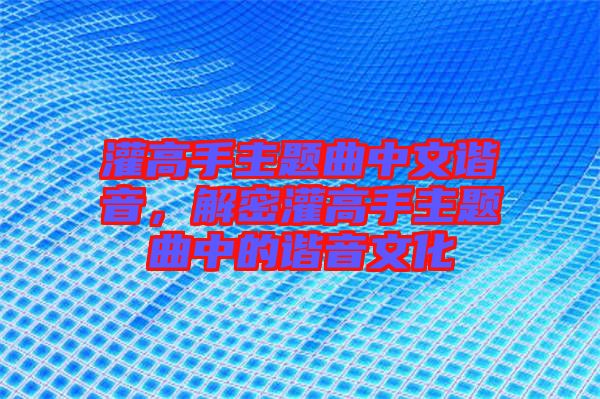 灌高手主題曲中文諧音，解密灌高手主題曲中的諧音文化