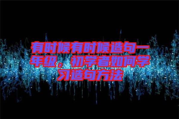有時(shí)候有時(shí)候造句一年級(jí)，初學(xué)者如何學(xué)習(xí)造句方法
