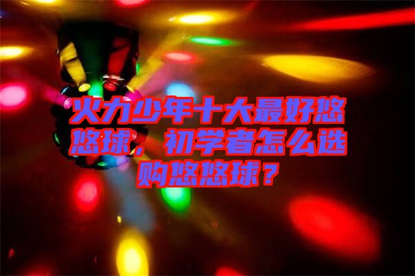 火力少年十大最好悠悠球，初學(xué)者怎么選購悠悠球？