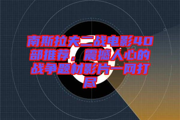 南斯拉夫二戰(zhàn)電影40部推薦，震撼人心的戰(zhàn)爭(zhēng)題材影片一網(wǎng)打盡