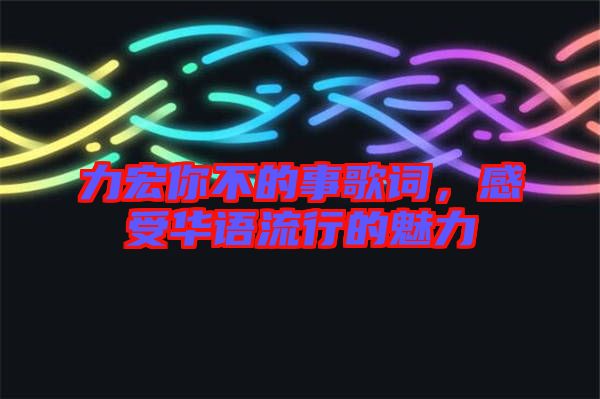 力宏你不的事歌詞，感受華語流行的魅力
