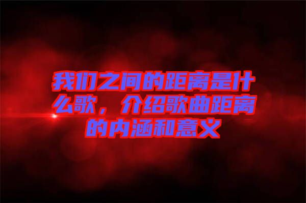 我們之間的距離是什么歌，介紹歌曲距離的內(nèi)涵和意義