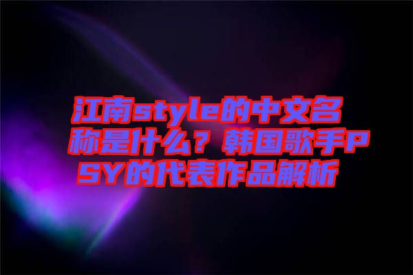 江南style的中文名稱是什么？韓國(guó)歌手PSY的代表作品解析