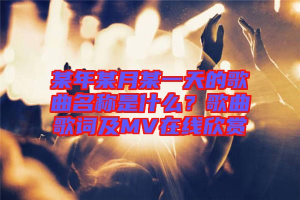 某年某月某一天的歌曲名稱(chēng)是什么？歌曲歌詞及MV在線欣賞