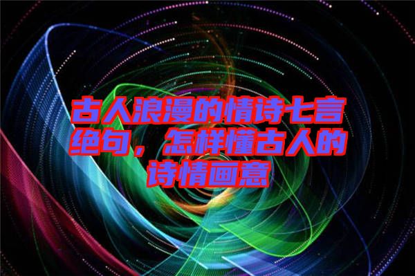 古人浪漫的情詩七言絕句，怎樣懂古人的詩情畫意