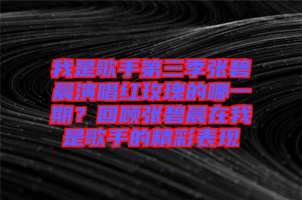 我是歌手第三季張碧晨演唱紅玫瑰的哪一期？回顧張碧晨在我是歌手的精彩表現(xiàn)