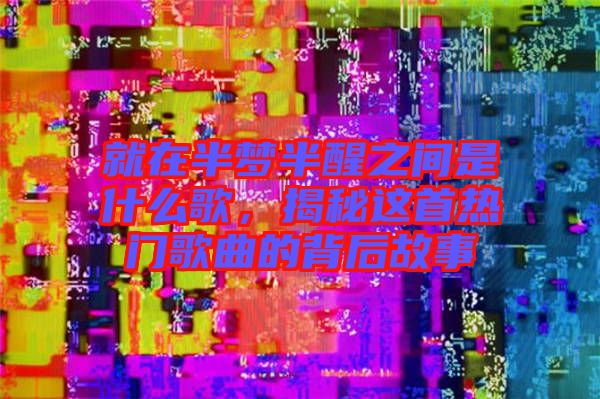 就在半夢半醒之間是什么歌，揭秘這首熱門歌曲的背后故事