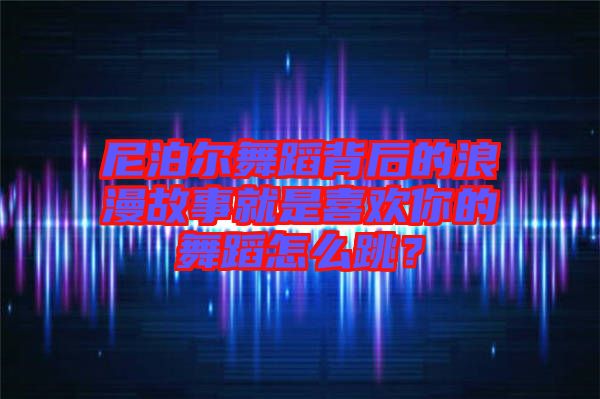 尼泊爾舞蹈背后的浪漫故事就是喜歡你的舞蹈怎么跳？
