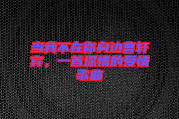 當(dāng)我不在你身邊曹軒賓，一首深情的愛情歌曲