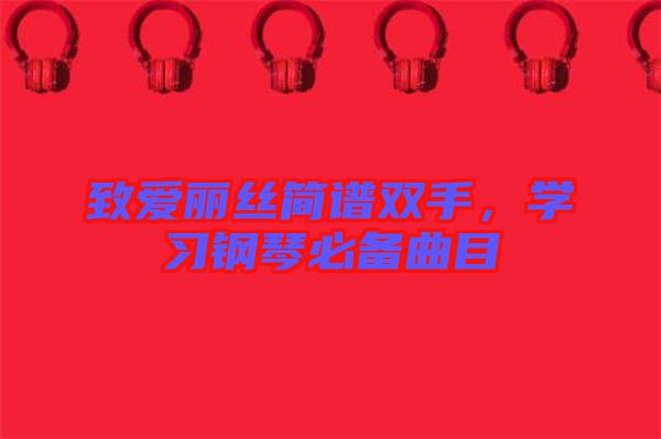 致愛(ài)麗絲簡(jiǎn)譜雙手，學(xué)習(xí)鋼琴必備曲目