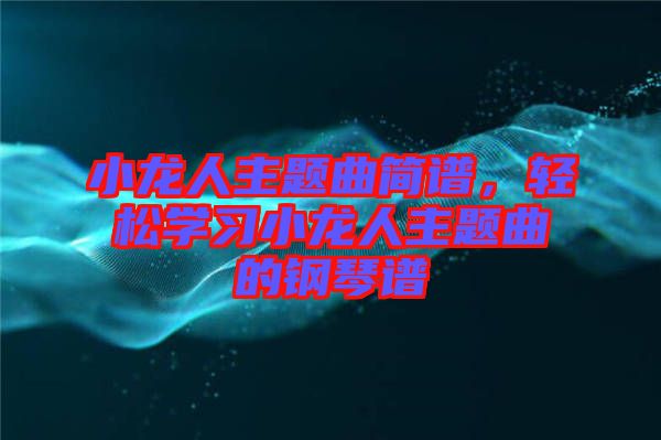 小龍人主題曲簡譜，輕松學(xué)習(xí)小龍人主題曲的鋼琴譜