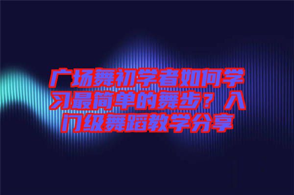 廣場(chǎng)舞初學(xué)者如何學(xué)習(xí)最簡(jiǎn)單的舞步？入門級(jí)舞蹈教學(xué)分享