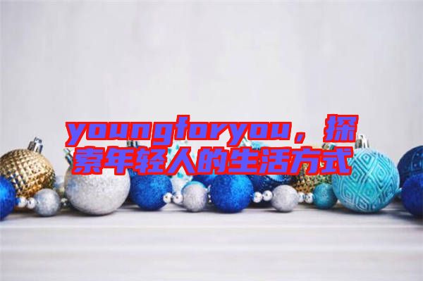 youngforyou，探索年輕人的生活方式
