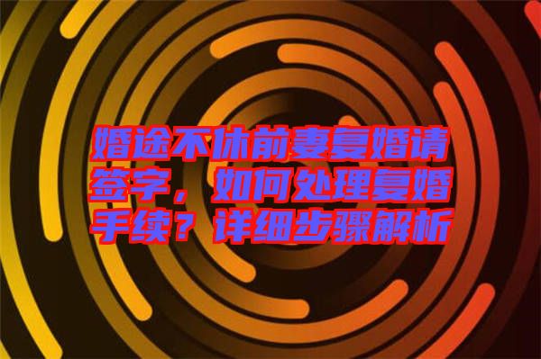 婚途不休前妻復(fù)婚請簽字，如何處理復(fù)婚手續(xù)？詳細步驟解析