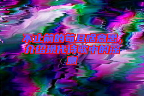 不止前的茍且啥意思，介紹現(xiàn)代詩歌中的深意