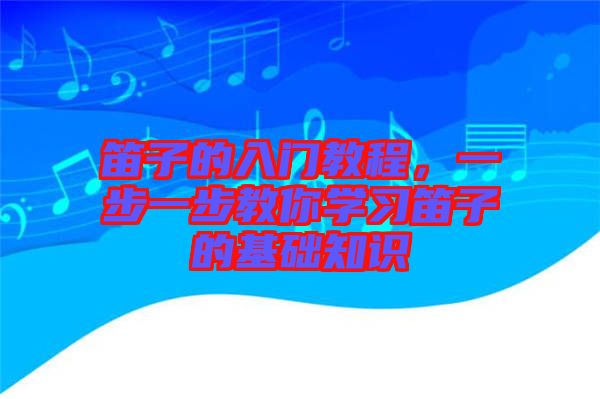 笛子的入門教程，一步一步教你學(xué)習(xí)笛子的基礎(chǔ)知識