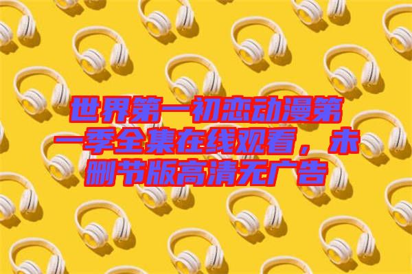世界第一初戀動漫第一季全集在線觀看，未刪節(jié)版高清無廣告