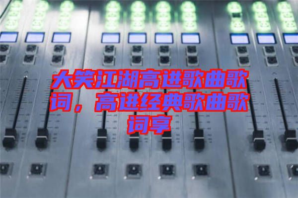 大笑江湖高進歌曲歌詞，高進經(jīng)典歌曲歌詞享