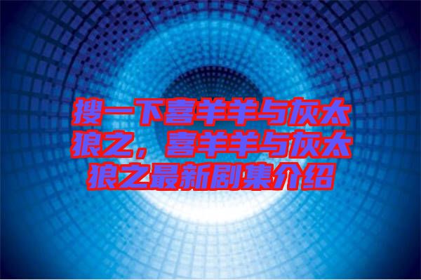 搜一下喜羊羊與灰太狼之，喜羊羊與灰太狼之最新劇集介紹