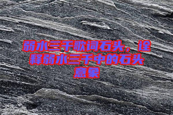 弱水三千歌詞石頭，詮釋弱水三千中的石頭意象