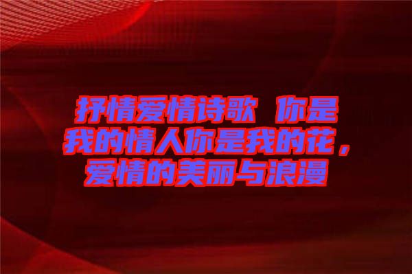 抒情愛情詩歌 你是我的情人你是我的花，愛情的美麗與浪漫