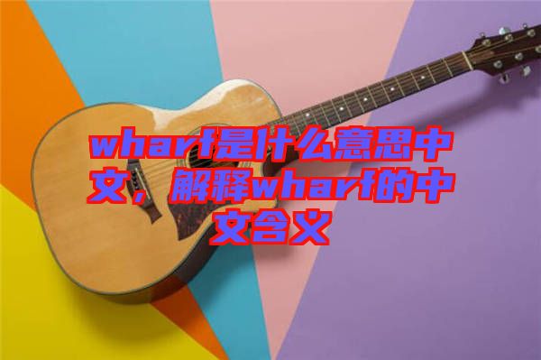 wharf是什么意思中文，解釋wharf的中文含義