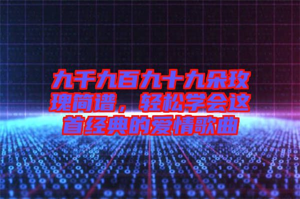 九千九百九十九朵玫瑰簡譜，輕松學會這首經(jīng)典的愛情歌曲