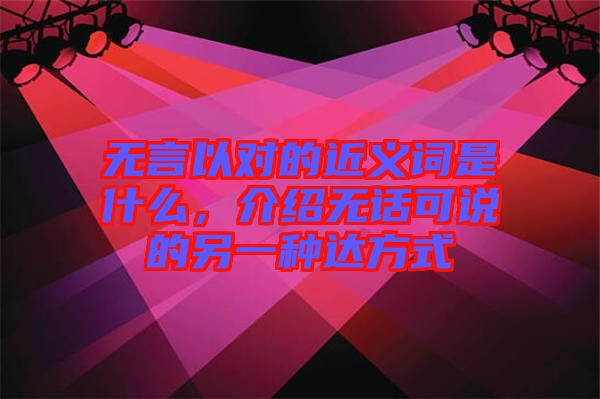無言以對(duì)的近義詞是什么，介紹無話可說的另一種達(dá)方式
