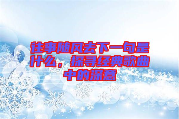 往事隨風去下一句是什么，探尋經(jīng)典歌曲中的深意