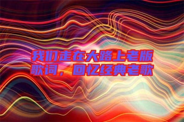 我們走在大路上老版歌詞，回憶經(jīng)典老歌