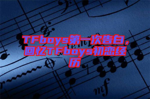 TFboys第一次告白，回憶TFboys初戀經(jīng)歷