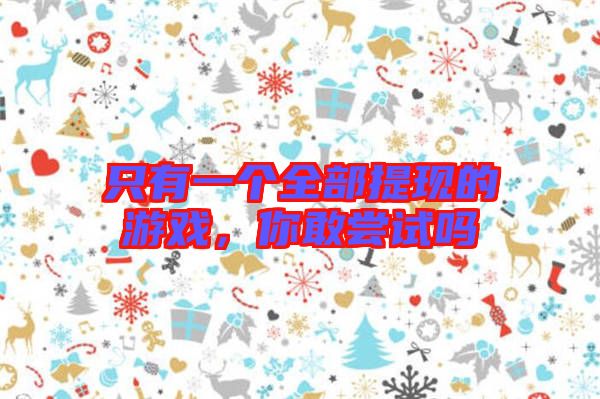 只有一個全部提現(xiàn)的游戲，你敢嘗試嗎