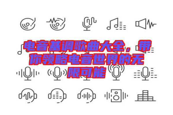 電音基調(diào)歌曲大全，帶你領(lǐng)略電音世界的無限可能