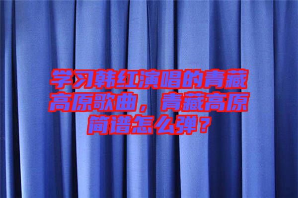 學(xué)習(xí)韓紅演唱的青藏高原歌曲，青藏高原簡譜怎么彈？