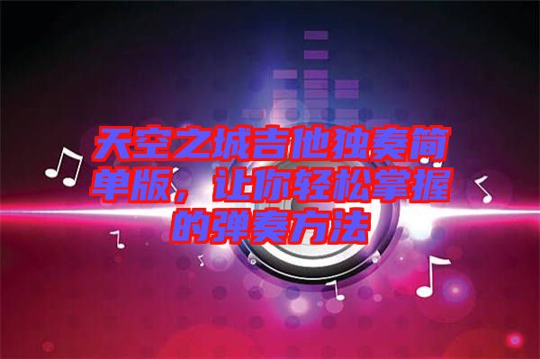 天空之城吉他獨(dú)奏簡(jiǎn)單版，讓你輕松掌握的彈奏方法