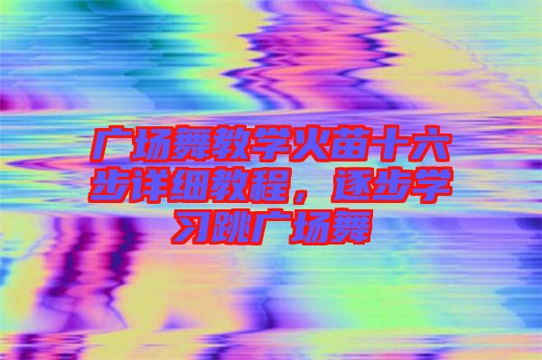 廣場舞教學(xué)火苗十六步詳細(xì)教程，逐步學(xué)習(xí)跳廣場舞