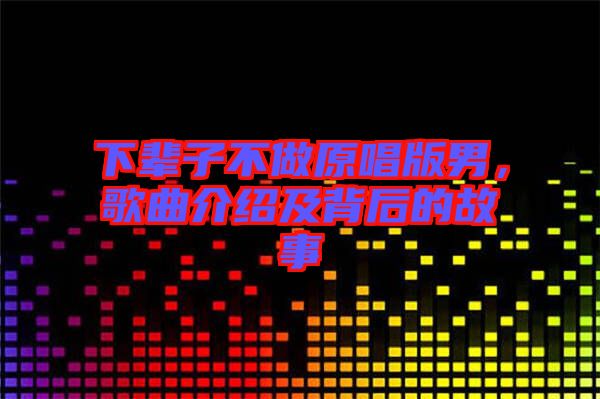 下輩子不做原唱版男，歌曲介紹及背后的故事