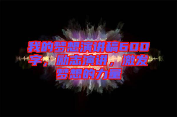 我的夢(mèng)想演講稿600字，勵(lì)志演講，激發(fā)夢(mèng)想的力量