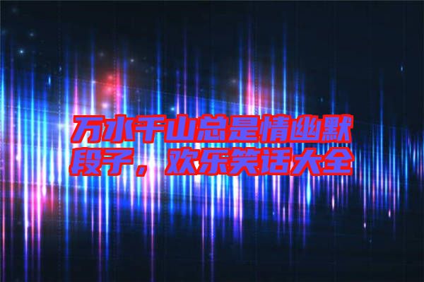 萬水千山總是情幽默段子，歡樂笑話大全