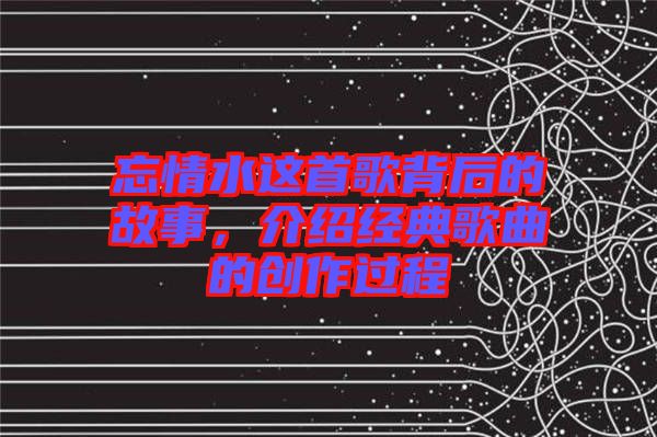 忘情水這首歌背后的故事，介紹經(jīng)典歌曲的創(chuàng)作過程