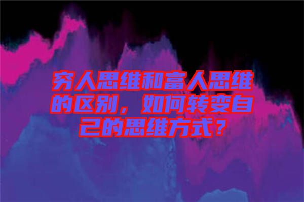 窮人思維和富人思維的區(qū)別，如何轉(zhuǎn)變自己的思維方式？