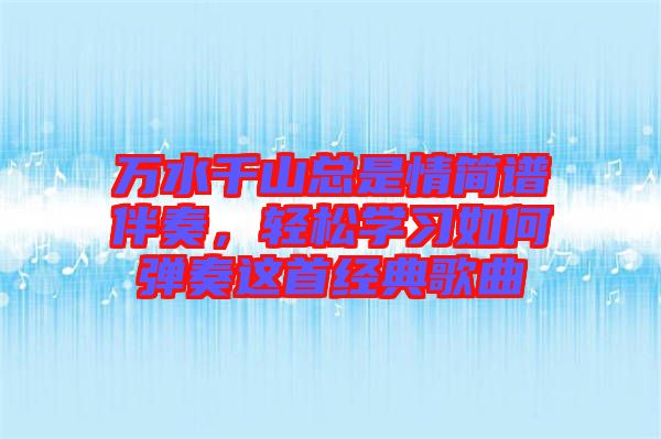 萬水千山總是情簡譜伴奏，輕松學(xué)習(xí)如何彈奏這首經(jīng)典歌曲
